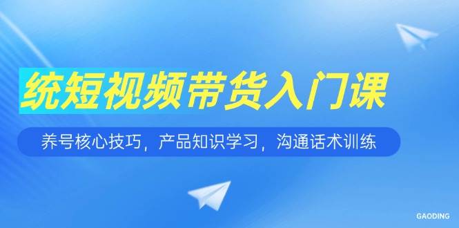 （15091期）短视频带货入门课，养号核心技巧，产品知识学习，沟通话术训练-致富学堂
