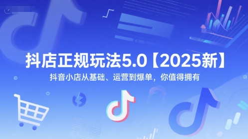 抖店正规玩法5.0【2025新】抖音小店从基础、运营到爆单，你值得拥有-致富学堂