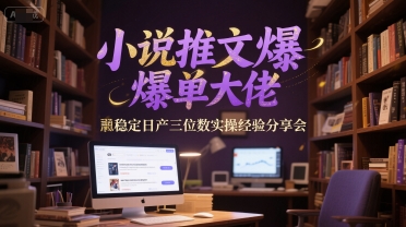 小说推文爆单大佬稳定日产三位数实操经验分享会-致富学堂