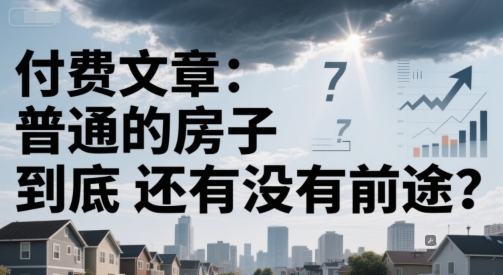 付费文章：普通的房子到底还有没有前途？-致富学堂