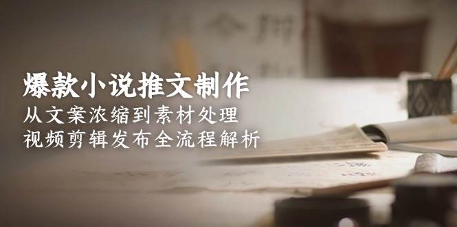 （15098期）爆款小说推文制作，从文案浓缩到素材处理，视频剪辑发布全流程解析-致富学堂