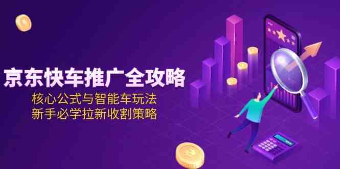 京东快车推广全攻略，核心公式与智能车玩法，新手必学拉新收割策略-致富学堂