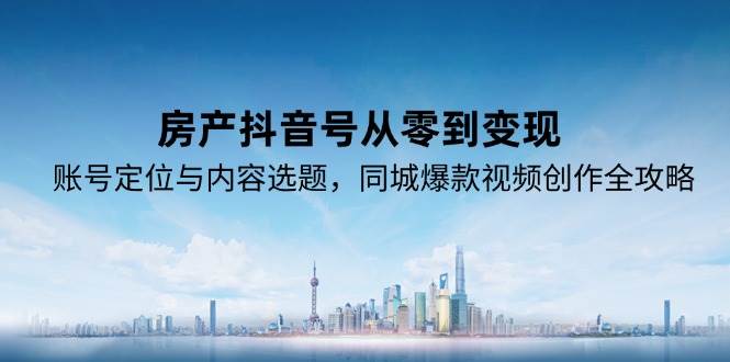 房产抖音号从零到变现，账号定位与内容选题，同城爆款视频创作全攻略-致富学堂