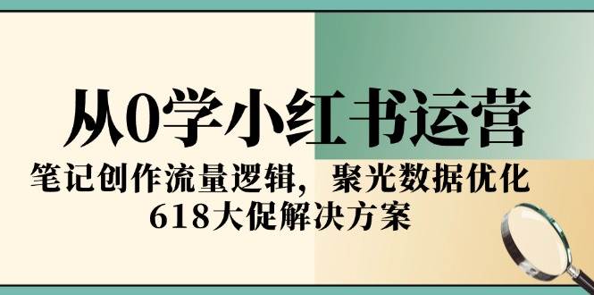 从0学小红书运营，笔记创作流量逻辑，聚光数据优化，618大促解决方案-致富学堂