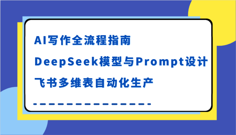 AI写作全流程指南，DeepSeek模型与Prompt设计，飞书多维表自动化生产-致富学堂