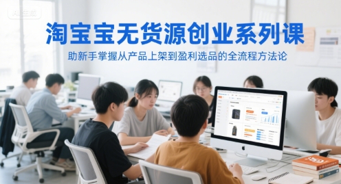 淘宝无货源创业系列课，助新手掌握从产品上架到盈利选品的全流程方法论-致富学堂