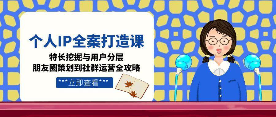 （15126期）个人IP全案打造课，特长挖掘与用户分层，朋友圈策划到社群运营全攻略-致富学堂