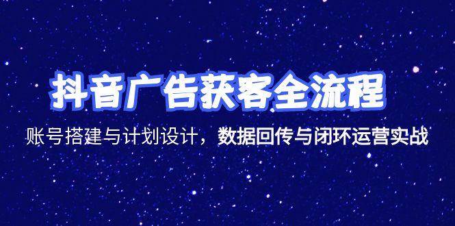 （15122期）抖音广告获客全流程，账号搭建与计划设计，数据回传与闭环运营实战-致富学堂
