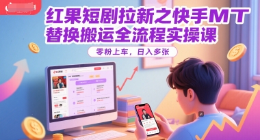 红果短剧拉新之快手MT替换搬运全流程实操课，零粉上车，日入多张-致富学堂