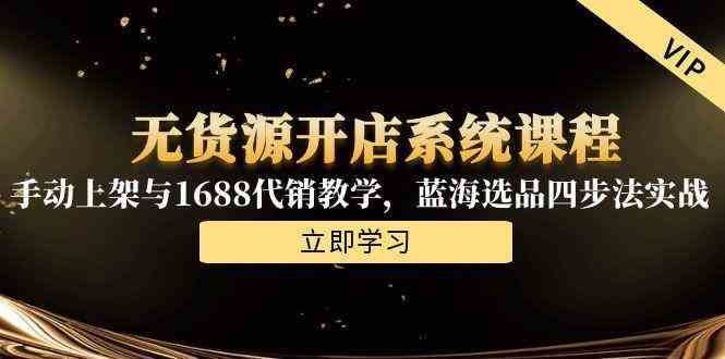 无货源开店系统课程，手动上架与1688代销教学，蓝海选品四步法实战-致富学堂