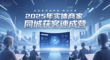 2025年实体商家同城获客速成营，同城企业AI获客全域解决方案-致富学堂