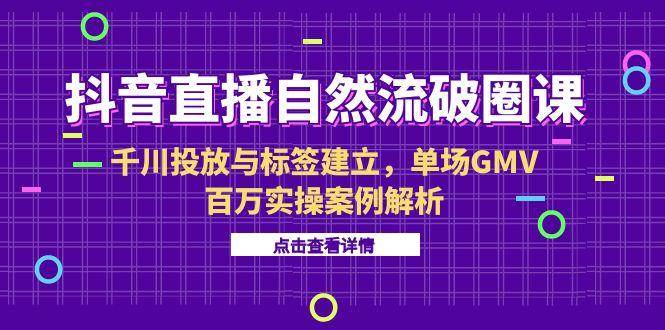 （15136期）抖音直播自然流破圈课-6月，千川投放与标签建立，单场GMV百万实操案例解析-致富学堂