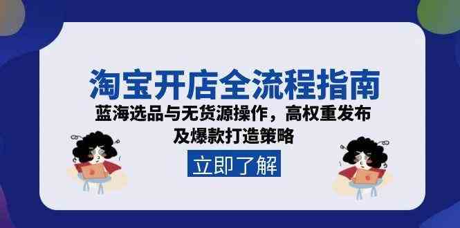 淘宝开店全流程指南，蓝海选品与无货源操作，高权重发布及爆款打造策略-致富学堂