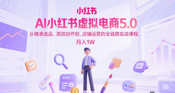 AI小红书虚拟电商5.0，从精准选品、高效创作到，店铺运营的全链路实战课程，月入1W-致富学堂