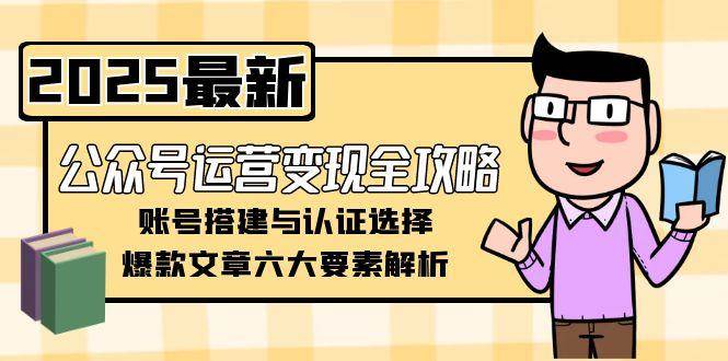 公众号运营变现全攻略，账号搭建与认证选择，爆款文章六大要素解析-致富学堂