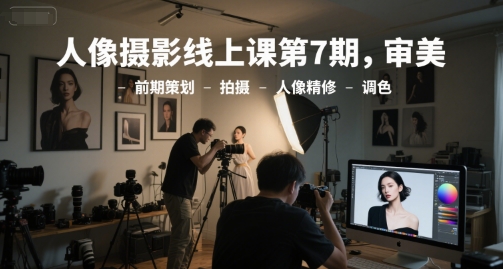 人像摄影线上课第7期，审美-前期策划-拍摄-人像精修-调色-致富学堂