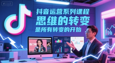 抖音运营系列课程，思维的转变，是所有转变的开始-致富学堂