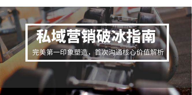 （15150期）私域营销破冰指南，完美第一印象塑造，首次沟通核心价值解析-致富学堂