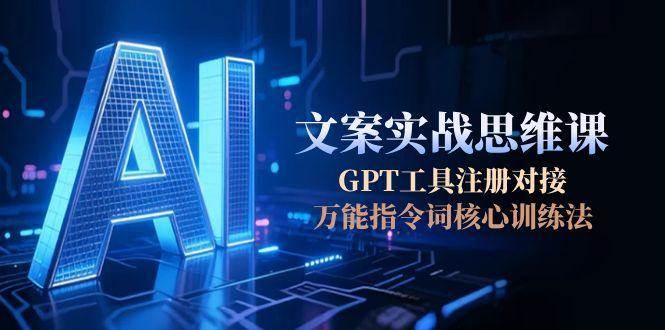 （15152期）AI文案实战思维课，GPT工具注册对接，万能指令词核心训练法-致富学堂