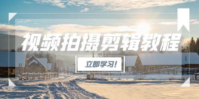 （15154期）视频拍摄剪辑教程，从基础操作到进阶，爆款视频全流程生产术-致富学堂