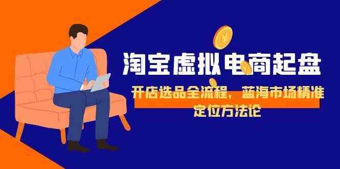 淘宝虚拟电商起盘，开店选品全流程，蓝海市场精准定位方法论-致富学堂