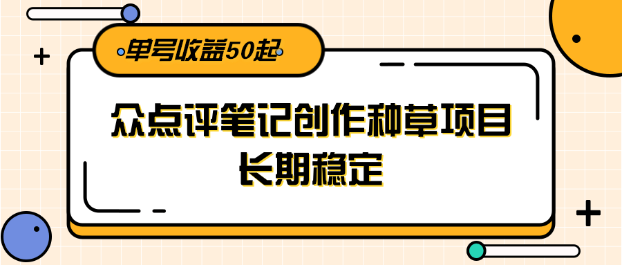大众点评笔记创作种草项目，长期稳定， 单号收益50起-致富学堂