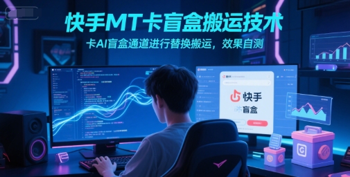 快手MT卡盲盒搬运技术，卡AI盲盒通道进行替换搬运，效果自测-致富学堂