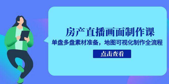 房产直播画面制作课，单盘多盘素材准备，地图可视化制作全流程-致富学堂