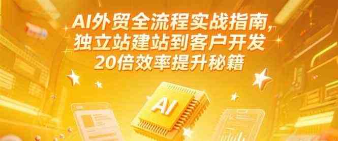 AI外贸全流程实战指南，独立站建站到客户开发，20倍效率提升秘籍(更新6月)-致富学堂