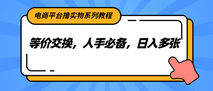 电商平台撸实物系列教程，等价交换，人手必备，日入多张-致富学堂