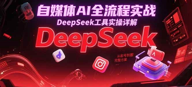 自媒体AI全流程实战，DeepSeek工具实操详解，从起号到变现完整方案-致富学堂