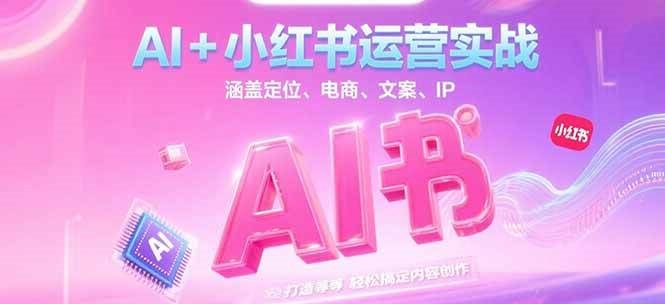 AI+小红书运营实战，涵盖定位、电商、文案、IP 打造等，轻松搞定内容创作-致富学堂