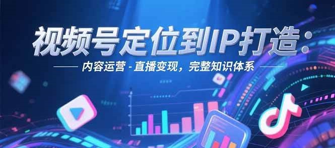 视频号定位到IP打造：账号搭建-内容运营-直播变现，完整知识体系-致富学堂