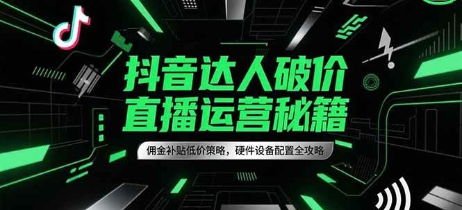 抖音达人破价直播运营秘籍，佣金补贴低价策略，硬件设备配置全攻略-致富学堂