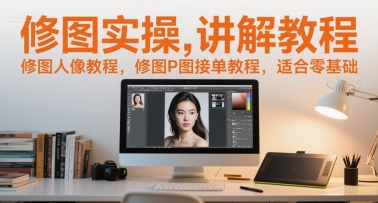 修图实操讲解教程，修图人像教程，修图P图接单教程，适合零基础-致富学堂