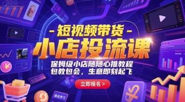 短视频带货-小店投流课，保姆级小店随心推教程，包教包会，生意即刻起飞-致富学堂