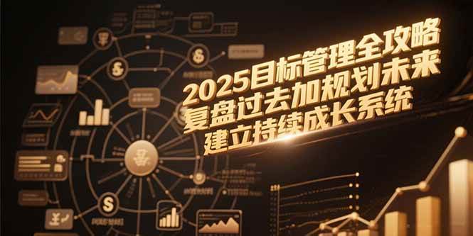 （15199期）2025目标管理全攻略，复盘过去加规划未来，建立持续成长系统-致富学堂