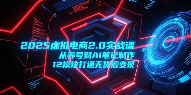 （15206期）2025虚拟电商2.0实战课，从养号到AI笔记制作，12模块打通无货源变现-致富学堂