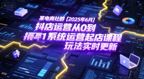 某电商社群【2025年6月】抖店运营从0到1系统运营起店课程，抖店最新玩法实时更新-致富学堂