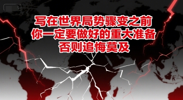 付费文章：写在世界局势骤变之前，你一定要做好的重大准备，否则追悔莫及-致富学堂