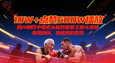 10W+点赞500W播放，用AI制作中国老头和外国拳王格斗视频，条条原创，快速涨粉变现-致富学堂