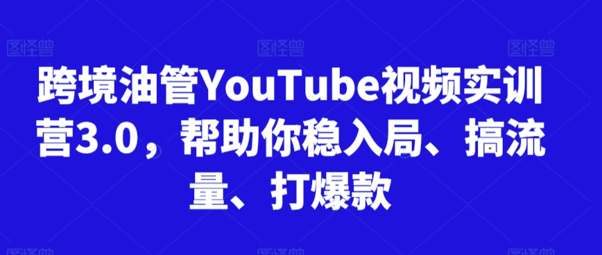 跨境油管YouTube视频实训营3.0，帮助你稳入局、搞流量、打爆款（更新2025）-致富学堂