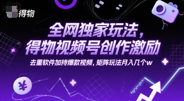 全网独家玩法，得物视频号创作激励 去重软件加持爆款视频，矩阵玩法月入几个w【揭秘】-致富学堂