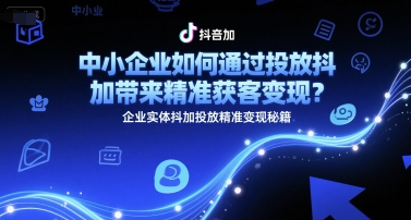 中小企业如何通过投放抖加带来精准获客变现？企业实体抖加投放精准变现秘籍-致富学堂