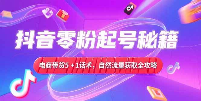 （15234期）抖音零粉起号秘籍，电商带货5+1话术，自然流量获取实操流程-致富学堂