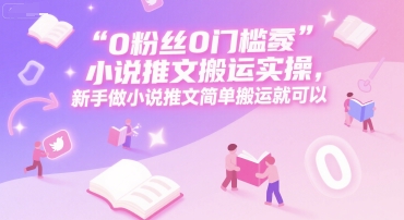 0 粉丝0门槛小说推文搬运实操，新手做小说推文简单搬运就可以-致富学堂