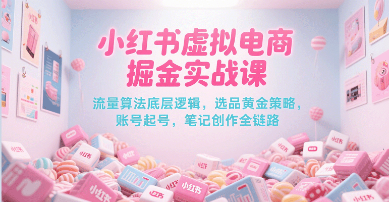 小红书虚拟电商掘金实战课，流量算法底层逻辑，选品黄金策略， 起号，笔记创作全链路-致富学堂