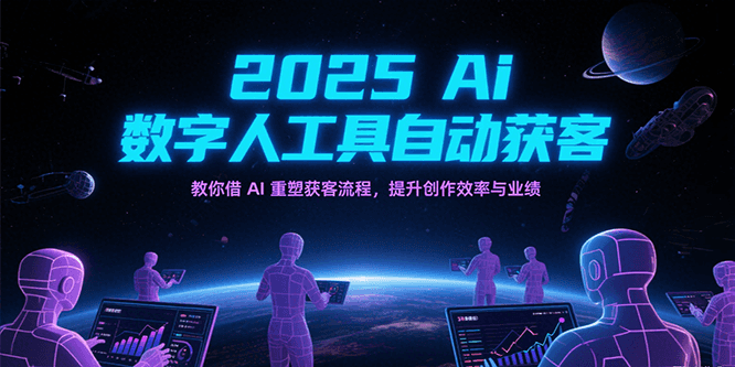 2025Ai数字人工具自动获客，教你借AI重塑获客流程，提升创作效率与业绩-致富学堂