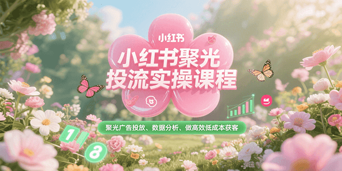 小红书聚光投流实操课程，聚光广告投放、数据分析、做高效低成本获客-致富学堂