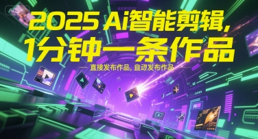 2025Ai智能剪辑，不需要剪辑，直接发布作品，自动剪辑，1分钟一条作品-致富学堂